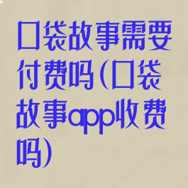 口袋故事需要付费吗(口袋故事app收费吗)