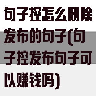 句子控怎么删除发布的句子(句子控发布句子可以赚钱吗)