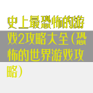 史上最恐怖的游戏2攻略大全(恐怖的世界游戏攻略)