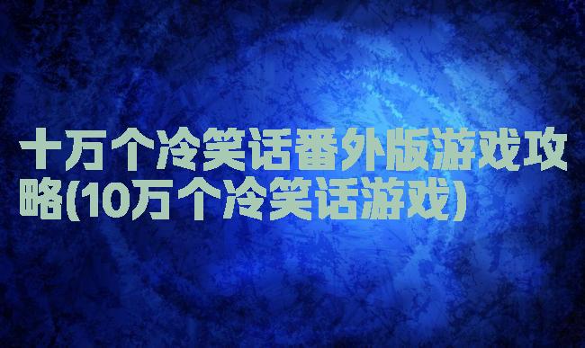 十万个冷笑话番外版游戏攻略(10万个冷笑话游戏)