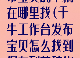 千牛工作台发布宝贝的草稿在哪里找(千牛工作台发布宝贝怎么找到保存到草稿的宝贝)