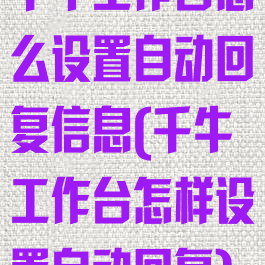 千牛工作台怎么设置自动回复信息(千牛工作台怎样设置自动回复)