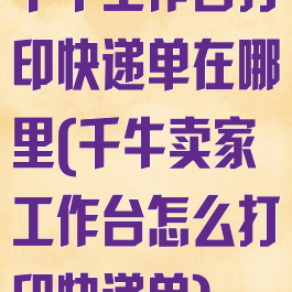 千牛工作台打印快递单在哪里(千牛卖家工作台怎么打印快递单)