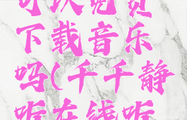 千千静听可以免费下载音乐吗(千千静听在线听歌mp3)