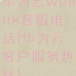 华为云welink客服电话(华为云客户服务热线)