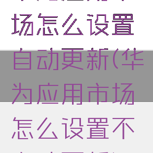 华为应用市场怎么设置自动更新(华为应用市场怎么设置不自动更新)