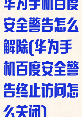 华为手机百度安全警告怎么解除(华为手机百度安全警告终止访问怎么关闭)