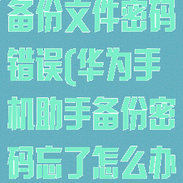 华为手机助手备份文件密码错误(华为手机助手备份密码忘了怎么办)