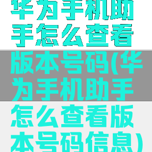 华为手机助手怎么查看版本号码(华为手机助手怎么查看版本号码信息)