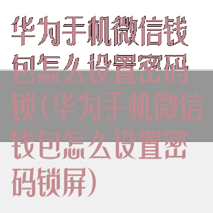 华为手机微信钱包怎么设置密码锁(华为手机微信钱包怎么设置密码锁屏)