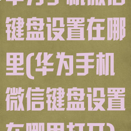 华为手机微信键盘设置在哪里(华为手机微信键盘设置在哪里打开)