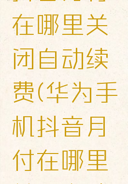 华为手机抖音月付在哪里关闭自动续费(华为手机抖音月付在哪里关闭自动续费呢)