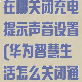 华为智慧生活在哪关闭充电提示声音设置(华为智慧生活怎么关闭通知)