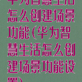 华为智慧生活怎么创建场景功能(华为智慧生活怎么创建场景功能设置)