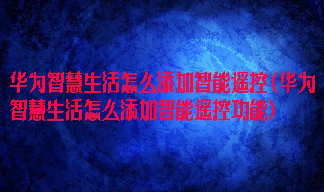 华为智慧生活怎么添加智能遥控(华为智慧生活怎么添加智能遥控功能)