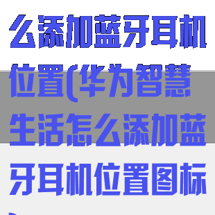 华为智慧生活怎么添加蓝牙耳机位置(华为智慧生活怎么添加蓝牙耳机位置图标)