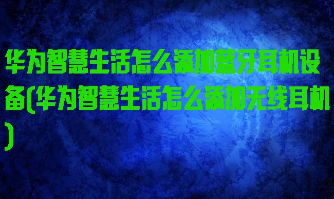 华为智慧生活怎么添加蓝牙耳机设备(华为智慧生活怎么添加无线耳机)