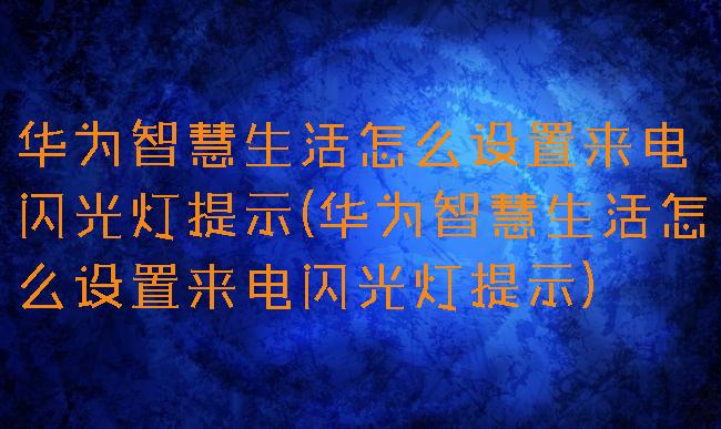 华为智慧生活怎么设置来电闪光灯提示(华为智慧生活怎么设置来电闪光灯提示)