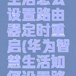 华为智慧生活怎么设置路由器定时重启(华为智慧生活如何设置路由器)