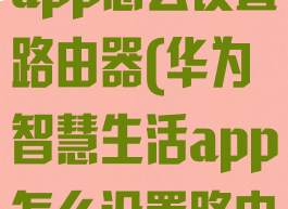 华为智慧生活app怎么设置路由器(华为智慧生活app怎么设置路由器上网)