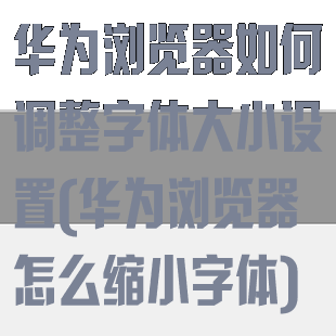 华为浏览器如何调整字体大小设置(华为浏览器怎么缩小字体)