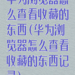 华为浏览器怎么查看收藏的东西(华为浏览器怎么查看收藏的东西记录)