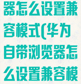 华为自带浏览器怎么设置兼容模式(华为自带浏览器怎么设置兼容模式手机)