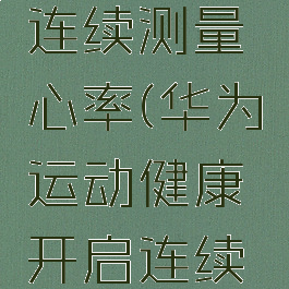 华为运动健康开启连续测量心率(华为运动健康开启连续测量心率苹果手机)