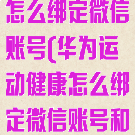 华为运动健康怎么绑定微信账号(华为运动健康怎么绑定微信账号和手机)