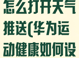 华为运动健康怎么打开天气推送(华为运动健康如何设置天气推送)