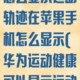 华为运动健康怎么显示运动轨迹在苹果手机怎么显示(华为运动健康可以显示运动轨迹吗)