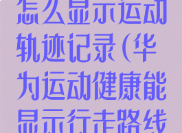 华为运动健康怎么显示运动轨迹记录(华为运动健康能显示行走路线吗)