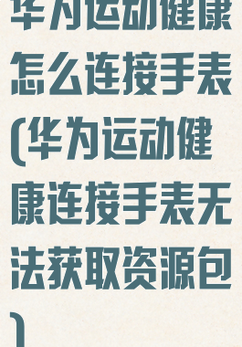 华为运动健康怎么连接手表(华为运动健康连接手表无法获取资源包)