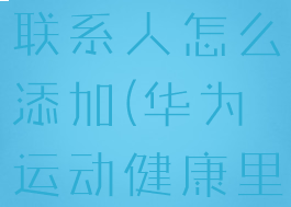 华为运动健康添加常用联系人怎么添加(华为运动健康里怎么添加常用联系人)