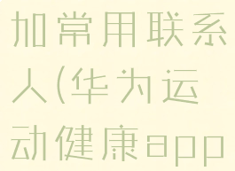 华为运动健康里怎么添加常用联系人(华为运动健康app怎么添加常用联系人)