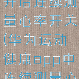 华为运动健康app如何开启连续测量心率开关(华为运动健康app中连续测量心率开关在哪里)