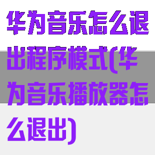 华为音乐怎么退出程序模式(华为音乐播放器怎么退出)