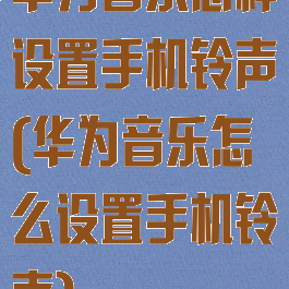 华为音乐怎样设置手机铃声(华为音乐怎么设置手机铃声)