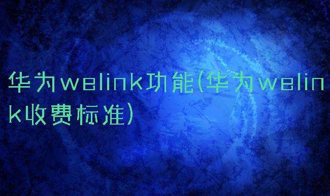 华为welink功能(华为welink收费标准)