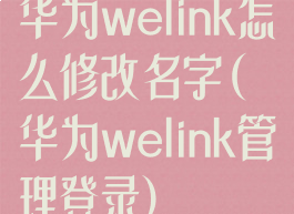 华为welink怎么修改名字(华为welink管理登录)