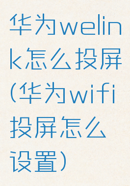 华为welink怎么投屏(华为wifi投屏怎么设置)