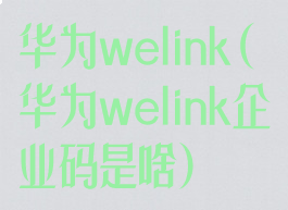 华为welink(华为welink企业码是啥)