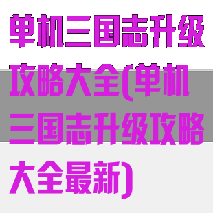 单机三国志升级攻略大全(单机三国志升级攻略大全最新)