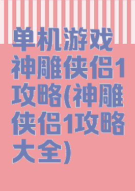 单机游戏神雕侠侣1攻略(神雕侠侣1攻略大全)