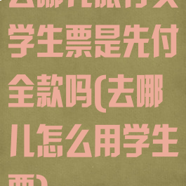 去哪儿旅行买学生票是先付全款吗(去哪儿怎么用学生票)