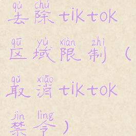 去除tiktok区域限制(取消tiktok禁令)