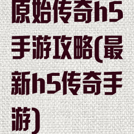 原始传奇h5手游攻略(最新h5传奇手游)