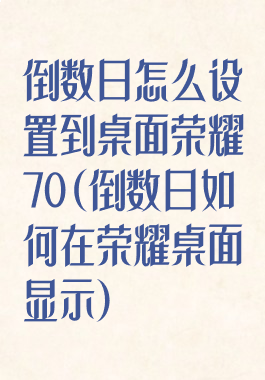 倒数日怎么设置到桌面荣耀70(倒数日如何在荣耀桌面显示)