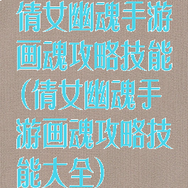 倩女幽魂手游画魂攻略技能(倩女幽魂手游画魂攻略技能大全)