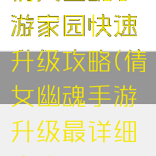 倩女幽魂手游家园快速升级攻略(倩女幽魂手游升级最详细攻略)